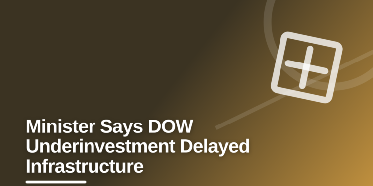 Minister Says DOW Underinvestment Delayed Infrastructure