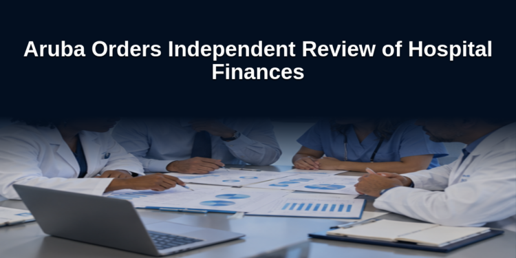 Aruba Orders Independent Review of Hospital Finances Aruba Orders Independent Review of Hospital Finances