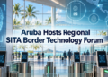 Aruba Hosts Regional SITA Border Technology Forum