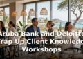 Aruba Bank and Deloitte Wrap Up Client Knowledge Workshops